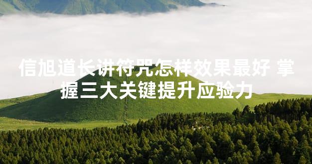 信旭道长讲符咒怎样效果最好 掌握三大关键提升应验力